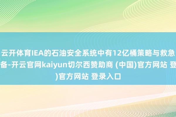 云开体育IEA的石油安全系统中有12亿桶策略与救急石油储备-开云官网kaiyun切尔西赞助商 (中国)官方网站 登录入口