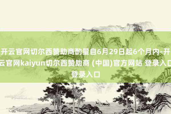 开云官网切尔西赞助商酌量自6月29日起6个月内-开云官网kaiyun切尔西赞助商 (中国)官方网站 登录入口