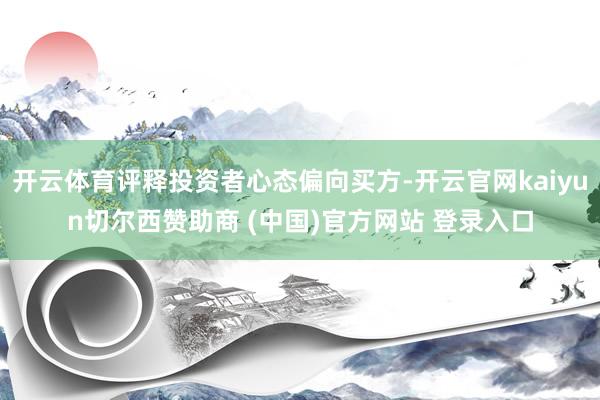开云体育评释投资者心态偏向买方-开云官网kaiyun切尔西赞助商 (中国)官方网站 登录入口