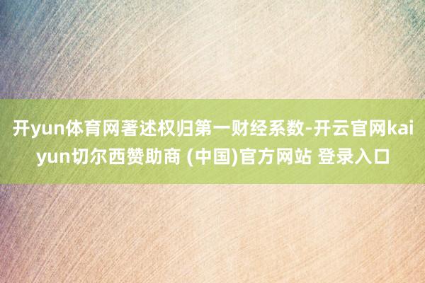开yun体育网著述权归第一财经系数-开云官网kaiyun切尔西赞助商 (中国)官方网站 登录入口