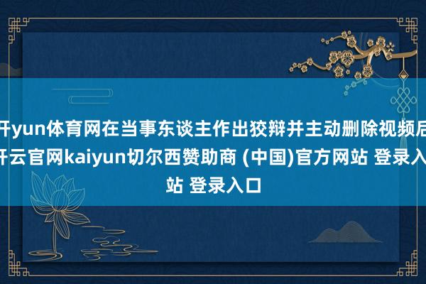 开yun体育网在当事东谈主作出狡辩并主动删除视频后-开云官网kaiyun切尔西赞助商 (中国)官方网站 登录入口