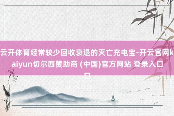 云开体育经常较少回收衰退的灭亡充电宝-开云官网kaiyun切尔西赞助商 (中国)官方网站 登录入口