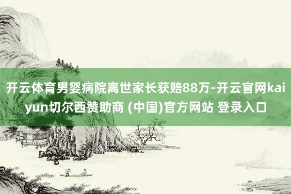 开云体育男婴病院离世家长获赔88万-开云官网kaiyun切尔西赞助商 (中国)官方网站 登录入口