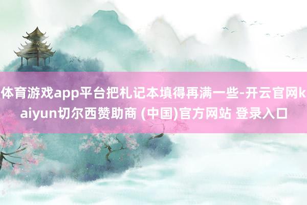 体育游戏app平台把札记本填得再满一些-开云官网kaiyun切尔西赞助商 (中国)官方网站 登录入口