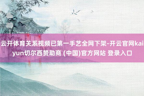 云开体育关系视频已第一手艺全网下架-开云官网kaiyun切尔西赞助商 (中国)官方网站 登录入口