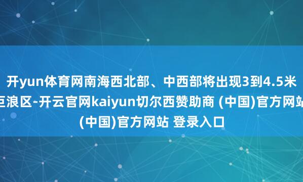 开yun体育网南海西北部、中西部将出现3到4.5米的大浪到巨浪区-开云官网kaiyun切尔西赞助商 (中国)官方网站 登录入口
