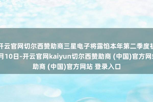 开云官网切尔西赞助商三星电子将露馅本年第二季度初步功绩；7月10日-开云官网kaiyun切尔西赞助商 (中国)官方网站 登录入口