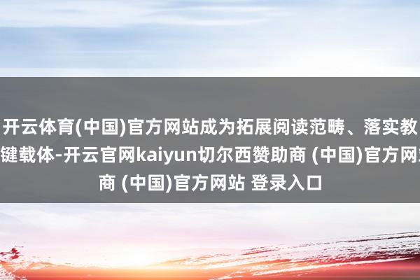 开云体育(中国)官方网站成为拓展阅读范畴、落实教导主见的关键载体-开云官网kaiyun切尔西赞助商 (中国)官方网站 登录入口
