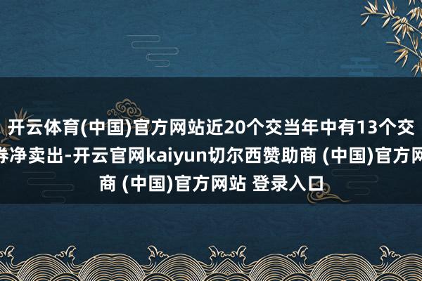 开云体育(中国)官方网站近20个交当年中有13个交当年出现融券净卖出-开云官网kaiyun切尔西赞助商 (中国)官方网站 登录入口