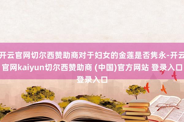 开云官网切尔西赞助商对于妇女的金莲是否隽永-开云官网kaiyun切尔西赞助商 (中国)官方网站 登录入口