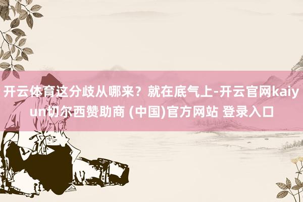 开云体育这分歧从哪来？就在底气上-开云官网kaiyun切尔西赞助商 (中国)官方网站 登录入口