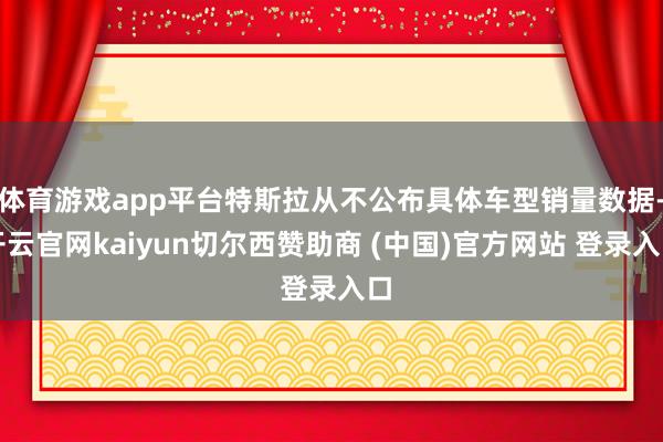体育游戏app平台特斯拉从不公布具体车型销量数据-开云官网kaiyun切尔西赞助商 (中国)官方网站 登录入口