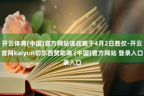 开云体育(中国)官方网站该战略于4月2日胜仗-开云官网kaiyun切尔西赞助商 (中国)官方网站 登录入口
