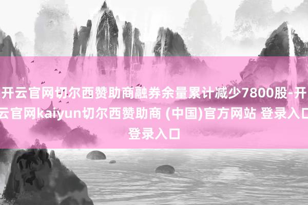 开云官网切尔西赞助商融券余量累计减少7800股-开云官网kaiyun切尔西赞助商 (中国)官方网站 登录入口