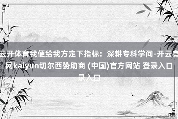 云开体育我便给我方定下指标:深耕专科学问-开云官网kaiyun切尔西赞助商 (中国)官方网站 登录入口