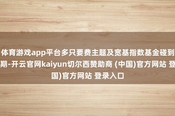 体育游戏app平台多只要费主题及宽基指数基金碰到刊行展期-开云官网kaiyun切尔西赞助商 (中国)官方网站 登录入口