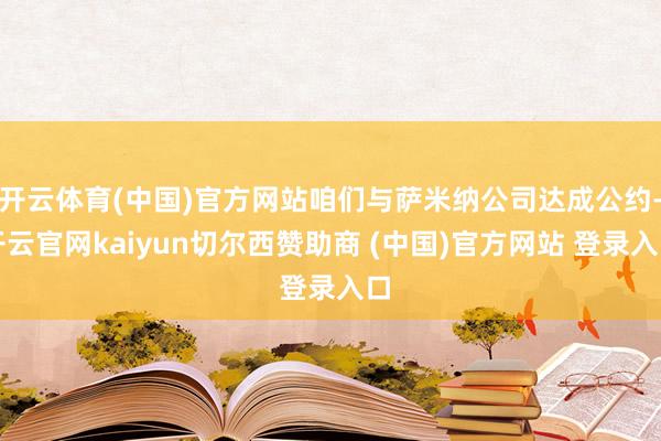 开云体育(中国)官方网站咱们与萨米纳公司达成公约-开云官网kaiyun切尔西赞助商 (中国)官方网站 登录入口