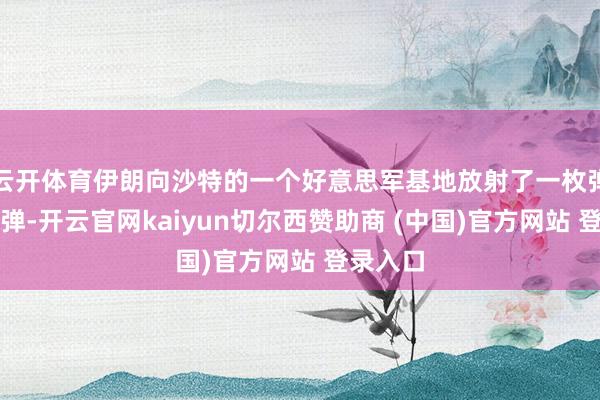 云开体育伊朗向沙特的一个好意思军基地放射了一枚弹说念导弹-开云官网kaiyun切尔西赞助商 (中国)官方网站 登录入口