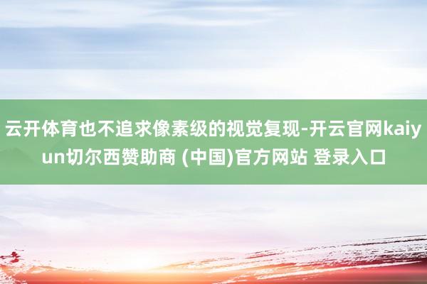 云开体育也不追求像素级的视觉复现-开云官网kaiyun切尔西赞助商 (中国)官方网站 登录入口