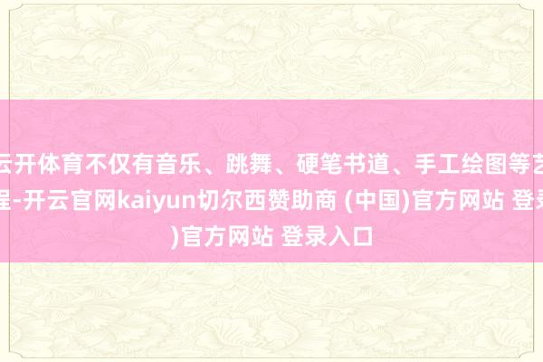 云开体育不仅有音乐、跳舞、硬笔书道、手工绘图等艺术课程-开云官网kaiyun切尔西赞助商 (中国)官方网站 登录入口
