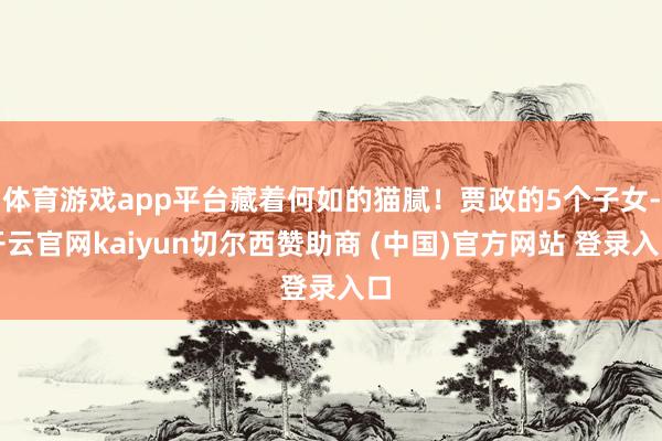 体育游戏app平台藏着何如的猫腻！贾政的5个子女-开云官网kaiyun切尔西赞助商 (中国)官方网站 登录入口