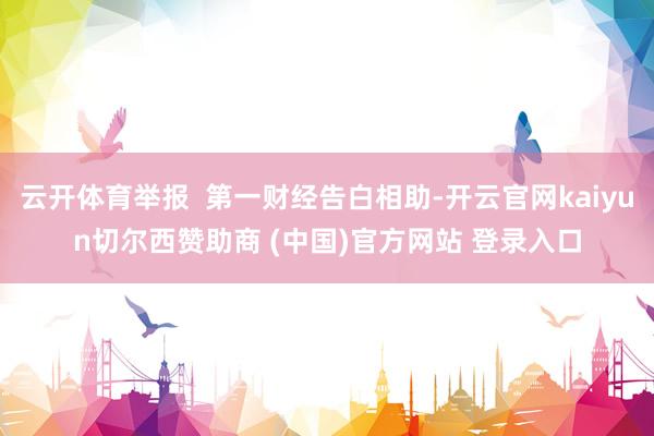 云开体育举报  第一财经告白相助-开云官网kaiyun切尔西赞助商 (中国)官方网站 登录入口