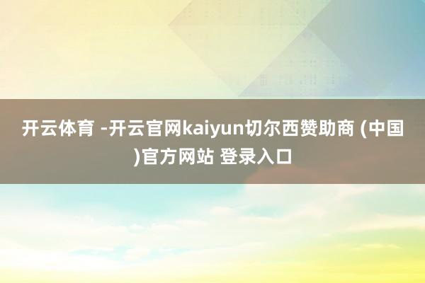 开云体育 -开云官网kaiyun切尔西赞助商 (中国)官方网站 登录入口