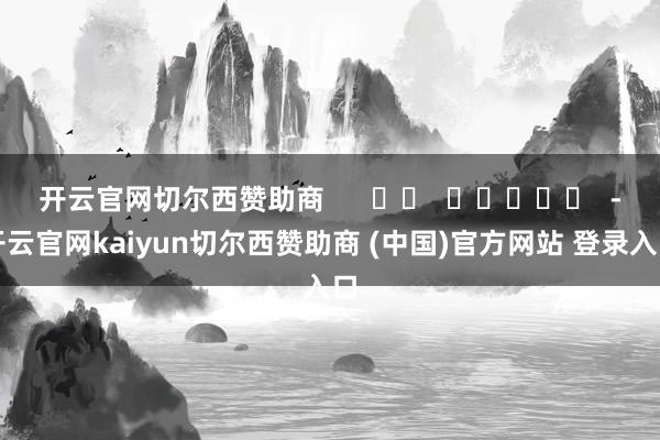 开云官网切尔西赞助商      		  					  -开云官网kaiyun切尔西赞助商 (中国)官方网站 登录入口