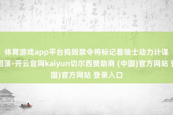 体育游戏app平台　　捣毁禁令将标记着瑞士动力计谋的紧要回荡-开云官网kaiyun切尔西赞助商 (中国)官方网站 登录入口