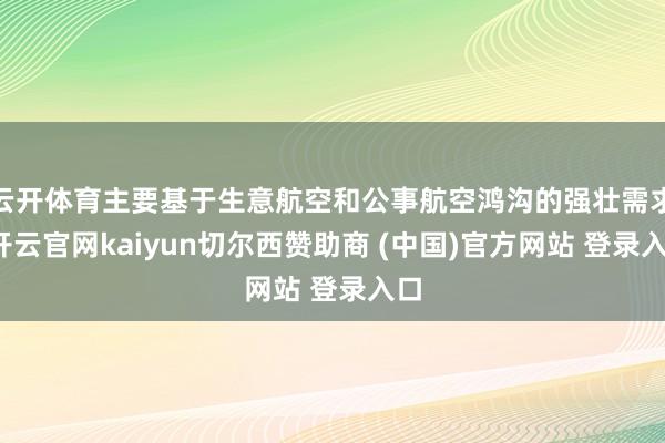 云开体育主要基于生意航空和公事航空鸿沟的强壮需求-开云官网kaiyun切尔西赞助商 (中国)官方网站 登录入口