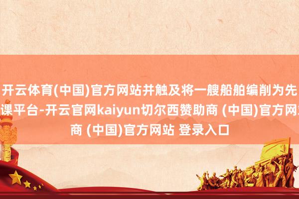 开云体育(中国)官方网站并触及将一艘船舶编削为先进的增产功课平台-开云官网kaiyun切尔西赞助商 (中国)官方网站 登录入口