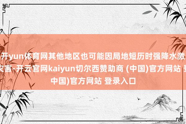 开yun体育网其他地区也可能因局地短历时强降水激励山洪灾害-开云官网kaiyun切尔西赞助商 (中国)官方网站 登录入口