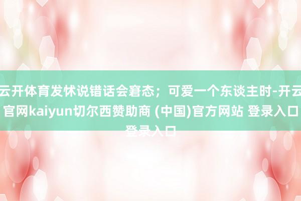 云开体育发怵说错话会窘态;可爱一个东谈主时-开云官网kaiyun切尔西赞助商 (中国)官方网站 登录入口