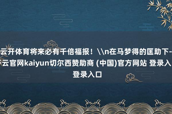云开体育将来必有千倍福报!\n在马梦得的匡助下-开云官网kaiyun切尔西赞助商 (中国)官方网站 登录入口