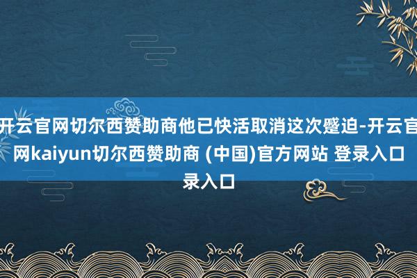 开云官网切尔西赞助商他已快活取消这次蹙迫-开云官网kaiyun切尔西赞助商 (中国)官方网站 登录入口