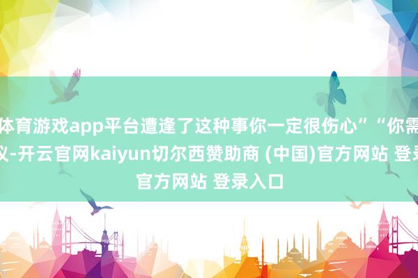 体育游戏app平台遭逢了这种事你一定很伤心”“你需要建议-开云官网kaiyun切尔西赞助商 (中国)官方网站 登录入口