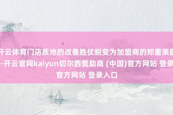 开云体育门店质地的改善胜仗蜕变为加盟商的郑重策画才智-开云官网kaiyun切尔西赞助商 (中国)官方网站 登录入口