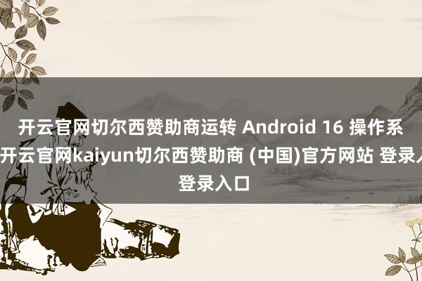开云官网切尔西赞助商运转 Android 16 操作系统-开云官网kaiyun切尔西赞助商 (中国)官方网站 登录入口