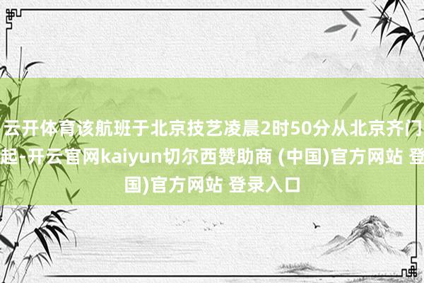 云开体育该航班于北京技艺凌晨2时50分从北京齐门机场升起-开云官网kaiyun切尔西赞助商 (中国)官方网站 登录入口