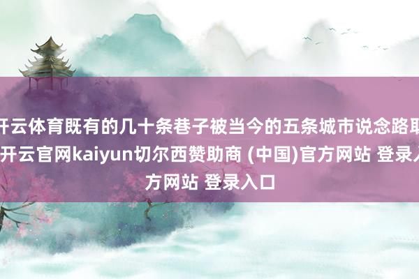开云体育既有的几十条巷子被当今的五条城市说念路取代-开云官网kaiyun切尔西赞助商 (中国)官方网站 登录入口