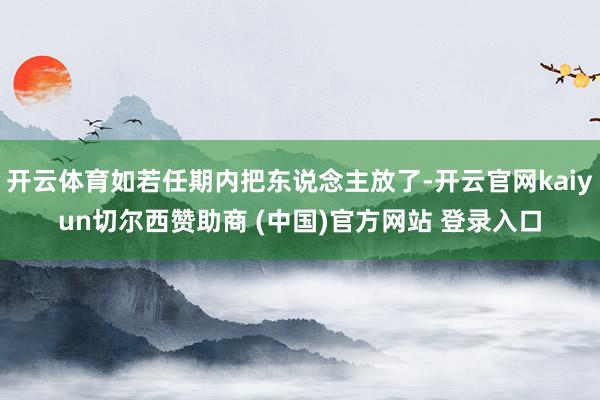 开云体育如若任期内把东说念主放了-开云官网kaiyun切尔西赞助商 (中国)官方网站 登录入口
