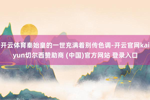 开云体育秦始皇的一世充满着别传色调-开云官网kaiyun切尔西赞助商 (中国)官方网站 登录入口