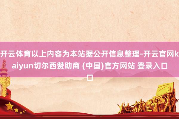 开云体育以上内容为本站据公开信息整理-开云官网kaiyun切尔西赞助商 (中国)官方网站 登录入口
