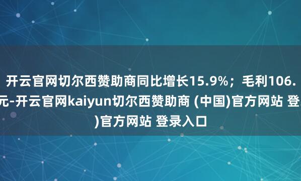 开云官网切尔西赞助商同比增长15.9%；毛利106.86 亿元-开云官网kaiyun切尔西赞助商 (中国)官方网站 登录入口