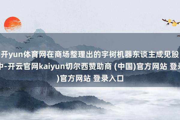 开yun体育网在商场整理出的宇树机器东谈主成见股名单中-开云官网kaiyun切尔西赞助商 (中国)官方网站 登录入口