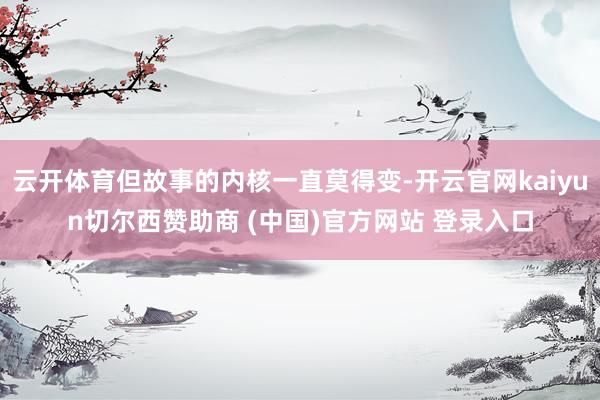 云开体育但故事的内核一直莫得变-开云官网kaiyun切尔西赞助商 (中国)官方网站 登录入口