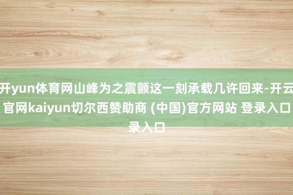 开yun体育网山峰为之震颤这一刻承载几许回来-开云官网kaiyun切尔西赞助商 (中国)官方网站 登录入口