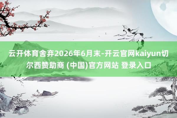 云开体育舍弃2026年6月末-开云官网kaiyun切尔西赞助商 (中国)官方网站 登录入口