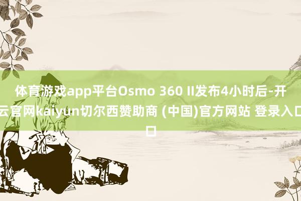 体育游戏app平台Osmo 360 II发布4小时后-开云官网kaiyun切尔西赞助商 (中国)官方网站 登录入口