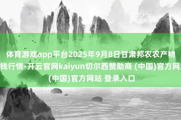 体育游戏app平台2025年9月8日甘肃邦农农产物批发商场价钱行情-开云官网kaiyun切尔西赞助商 (中国)官方网站 登录入口